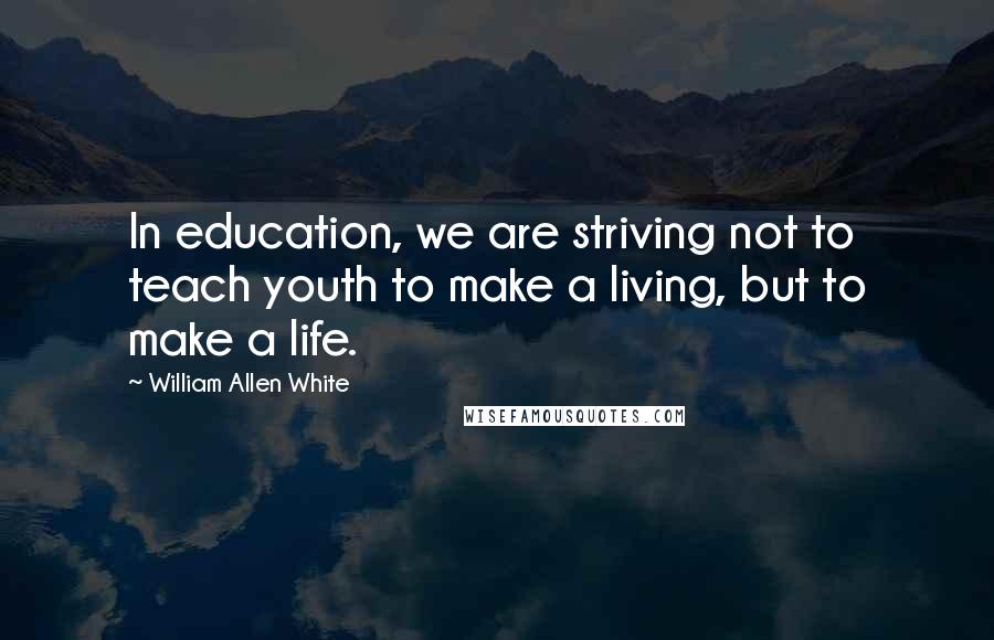 William Allen White Quotes: In education, we are striving not to teach youth to make a living, but to make a life.