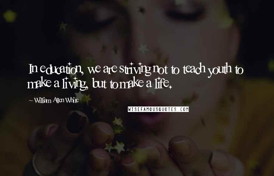 William Allen White Quotes: In education, we are striving not to teach youth to make a living, but to make a life.