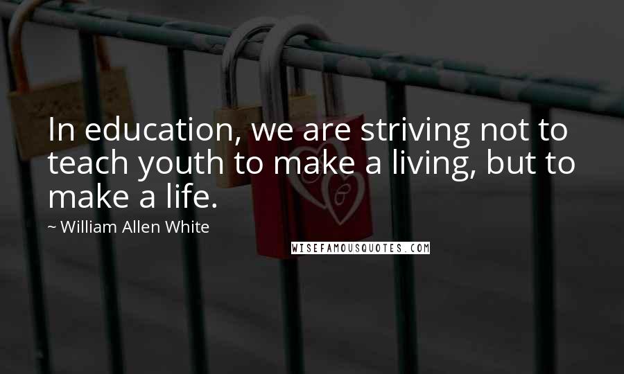 William Allen White Quotes: In education, we are striving not to teach youth to make a living, but to make a life.