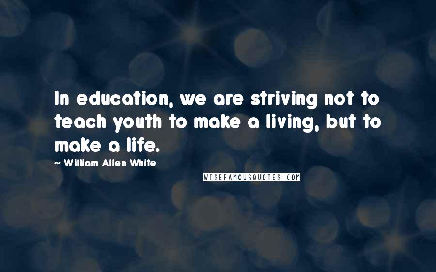 William Allen White Quotes: In education, we are striving not to teach youth to make a living, but to make a life.