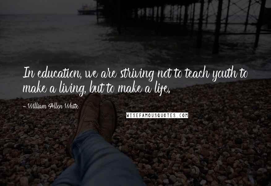 William Allen White Quotes: In education, we are striving not to teach youth to make a living, but to make a life.