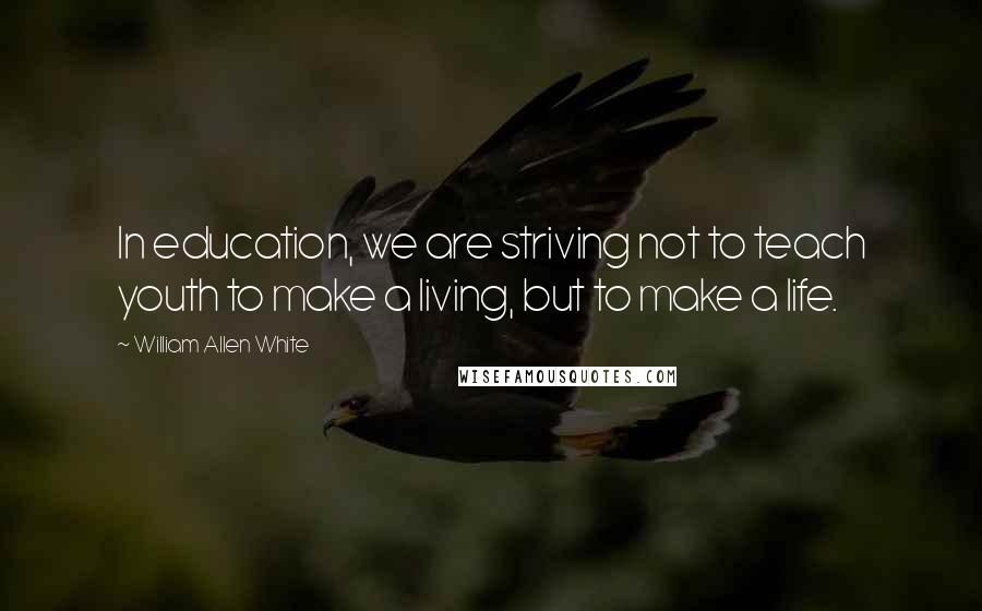 William Allen White Quotes: In education, we are striving not to teach youth to make a living, but to make a life.