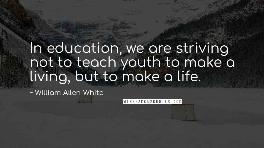 William Allen White Quotes: In education, we are striving not to teach youth to make a living, but to make a life.