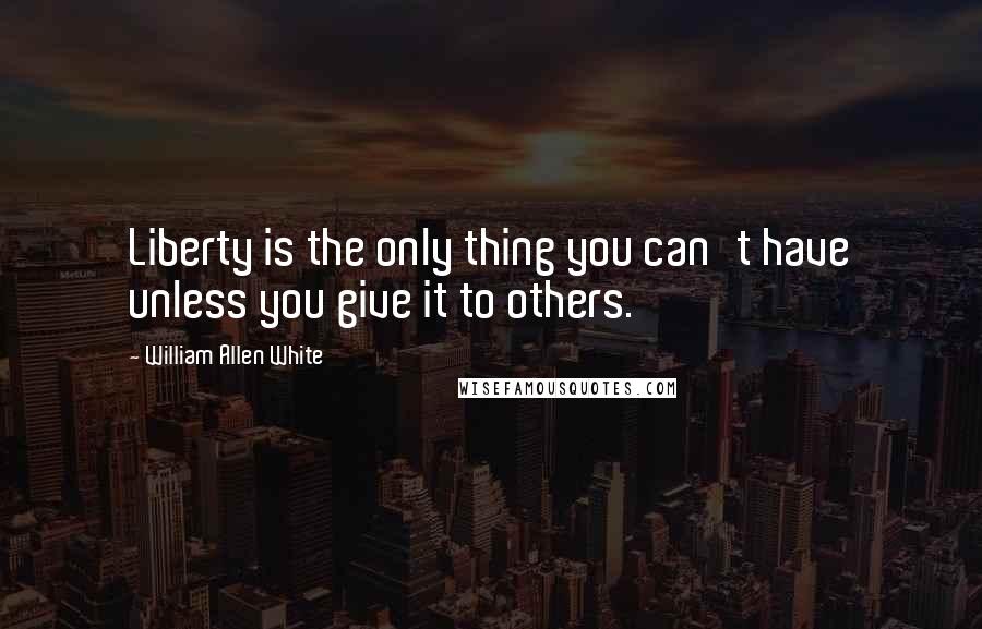 William Allen White Quotes: Liberty is the only thing you can't have unless you give it to others.