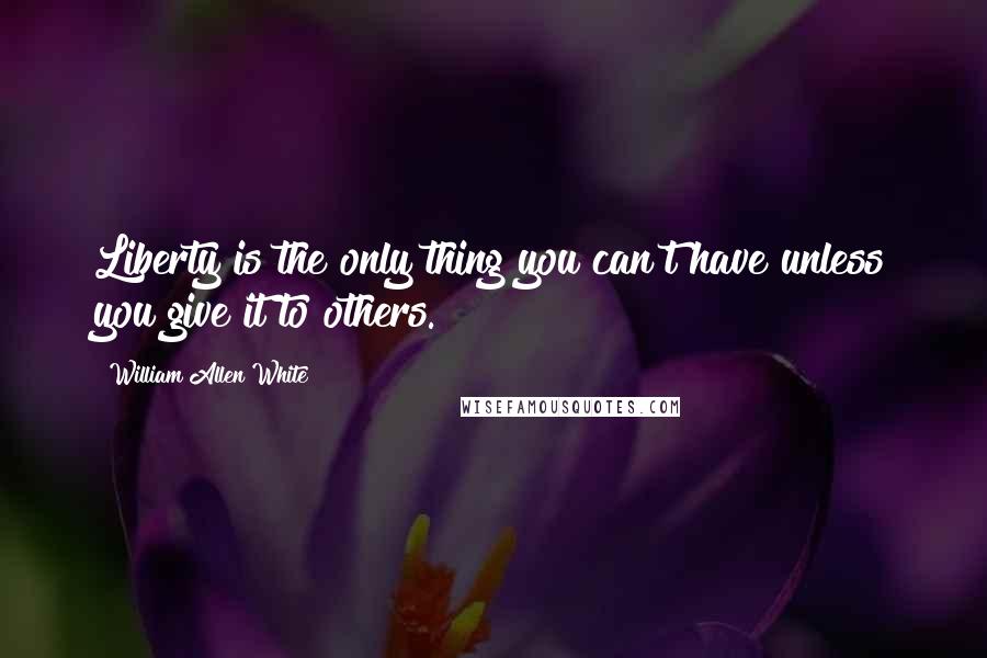 William Allen White Quotes: Liberty is the only thing you can't have unless you give it to others.
