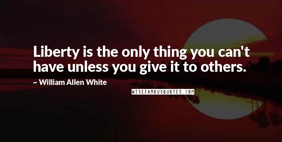 William Allen White Quotes: Liberty is the only thing you can't have unless you give it to others.