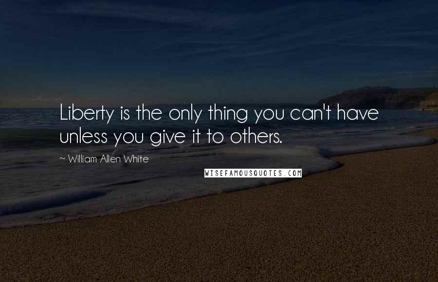 William Allen White Quotes: Liberty is the only thing you can't have unless you give it to others.