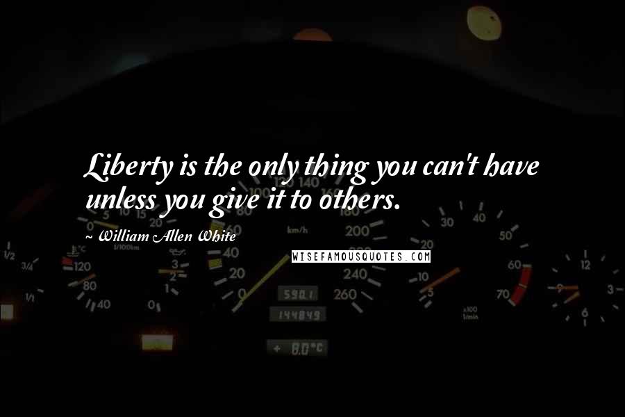 William Allen White Quotes: Liberty is the only thing you can't have unless you give it to others.