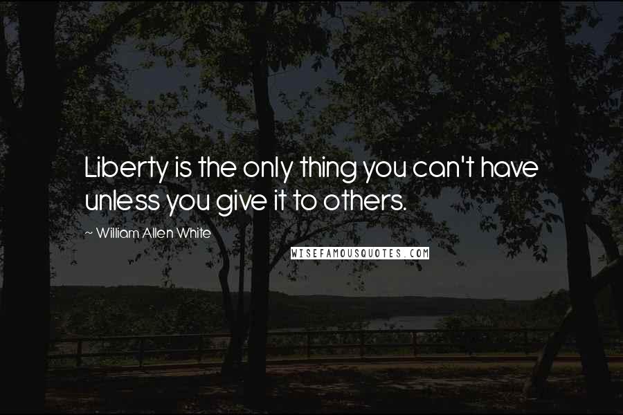 William Allen White Quotes: Liberty is the only thing you can't have unless you give it to others.