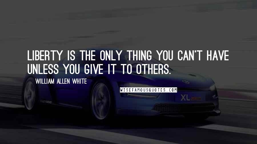 William Allen White Quotes: Liberty is the only thing you can't have unless you give it to others.