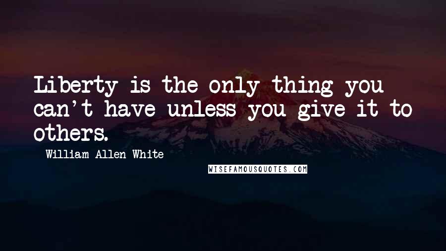 William Allen White Quotes: Liberty is the only thing you can't have unless you give it to others.