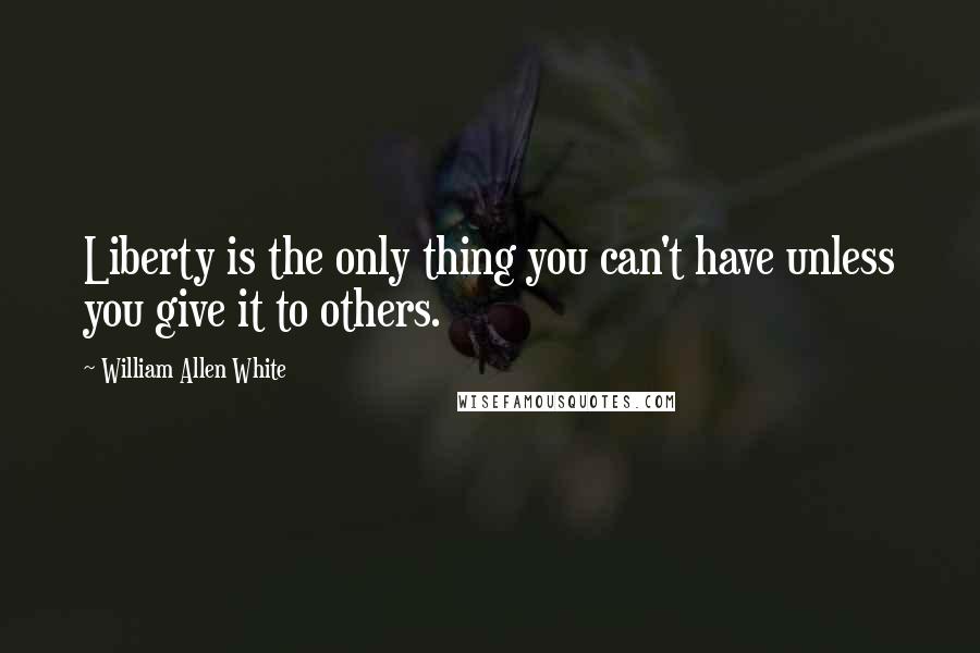 William Allen White Quotes: Liberty is the only thing you can't have unless you give it to others.