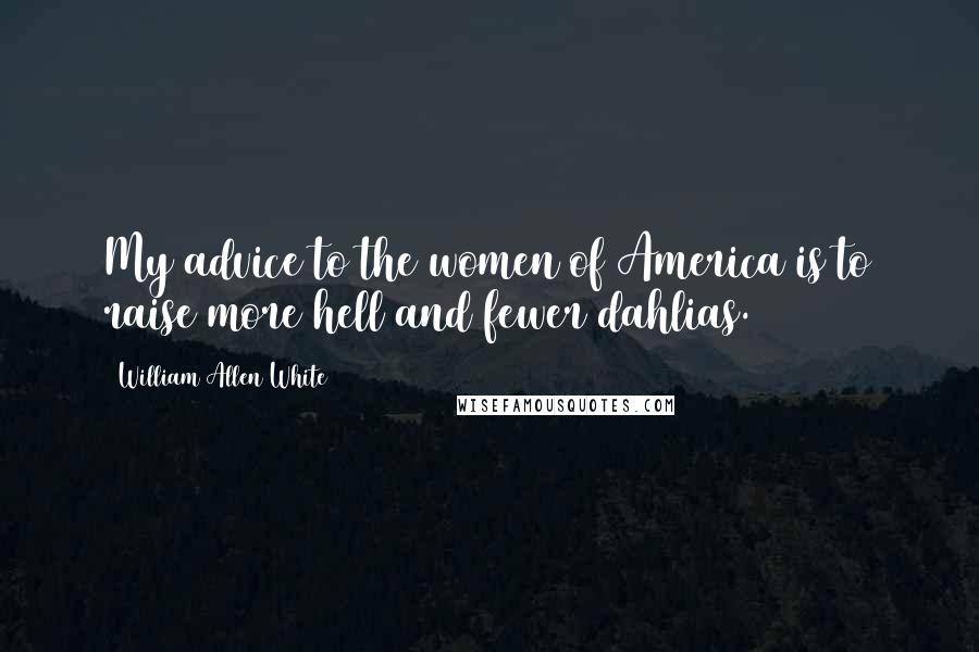 William Allen White Quotes: My advice to the women of America is to raise more hell and fewer dahlias.