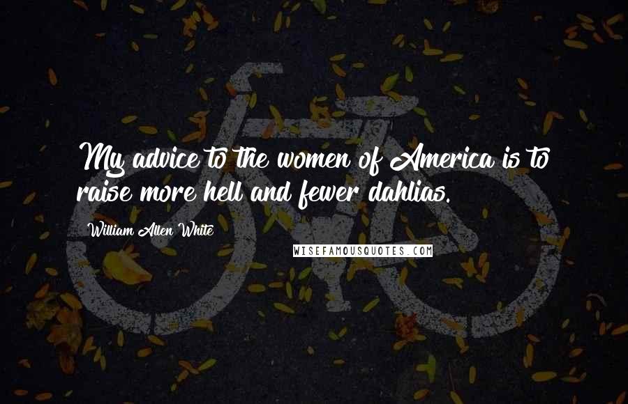 William Allen White Quotes: My advice to the women of America is to raise more hell and fewer dahlias.