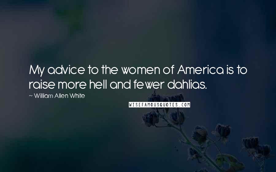 William Allen White Quotes: My advice to the women of America is to raise more hell and fewer dahlias.