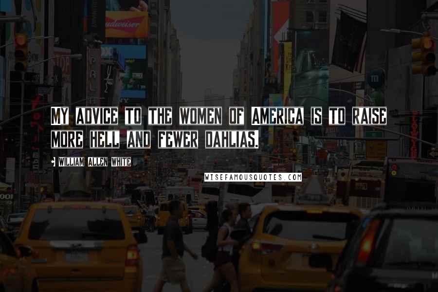 William Allen White Quotes: My advice to the women of America is to raise more hell and fewer dahlias.