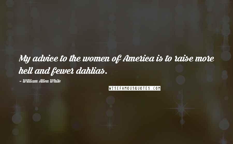 William Allen White Quotes: My advice to the women of America is to raise more hell and fewer dahlias.