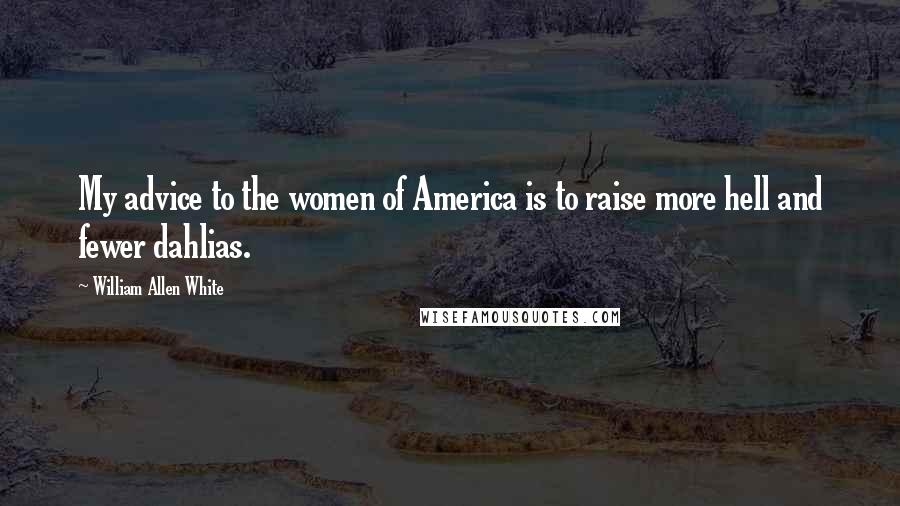 William Allen White Quotes: My advice to the women of America is to raise more hell and fewer dahlias.