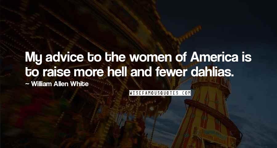 William Allen White Quotes: My advice to the women of America is to raise more hell and fewer dahlias.