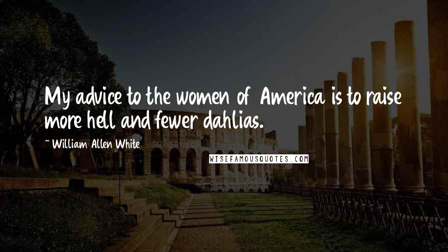 William Allen White Quotes: My advice to the women of America is to raise more hell and fewer dahlias.