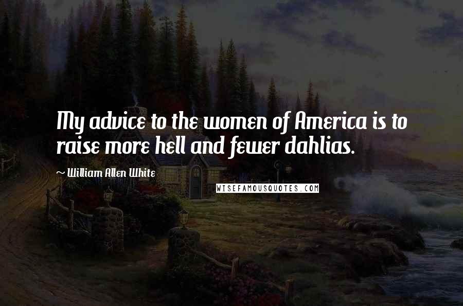 William Allen White Quotes: My advice to the women of America is to raise more hell and fewer dahlias.