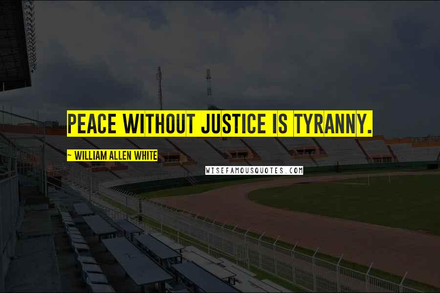 William Allen White Quotes: Peace without justice is tyranny.