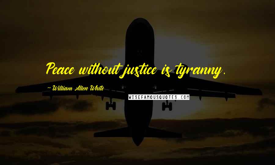 William Allen White Quotes: Peace without justice is tyranny.