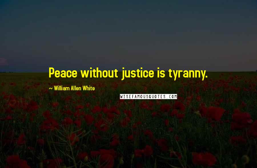 William Allen White Quotes: Peace without justice is tyranny.
