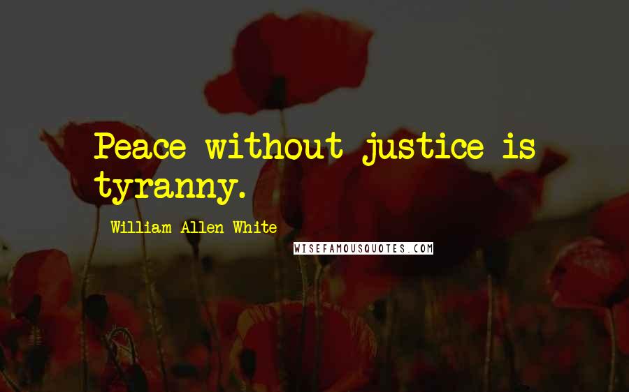 William Allen White Quotes: Peace without justice is tyranny.