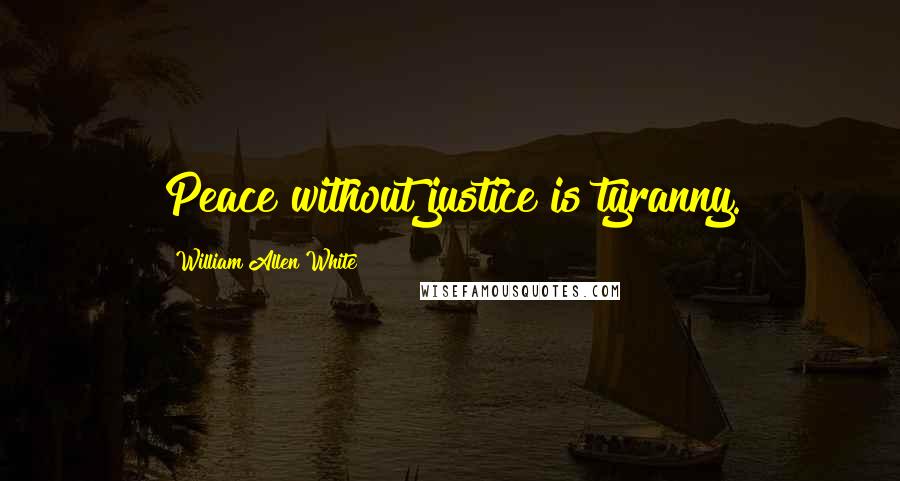 William Allen White Quotes: Peace without justice is tyranny.