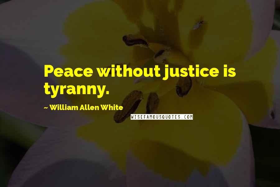 William Allen White Quotes: Peace without justice is tyranny.
