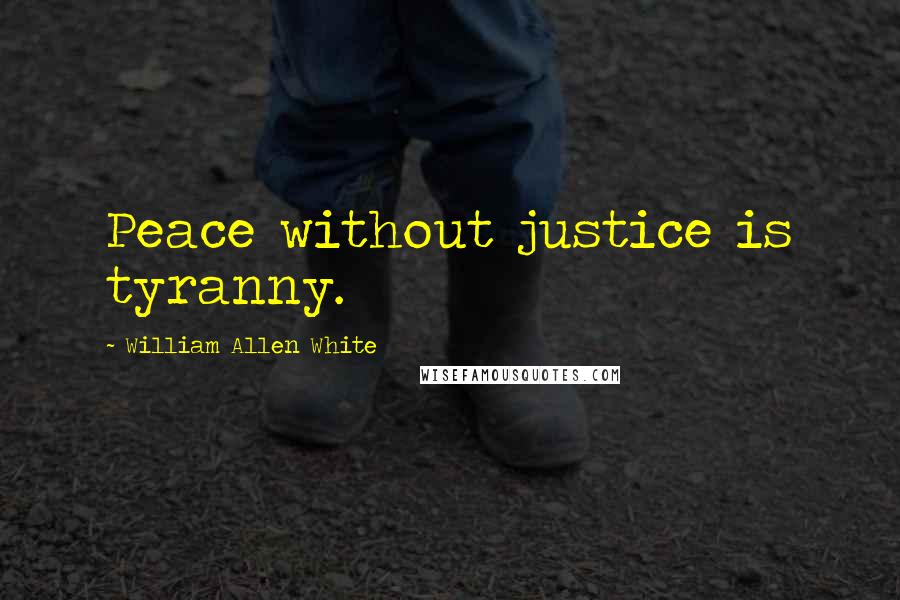 William Allen White Quotes: Peace without justice is tyranny.