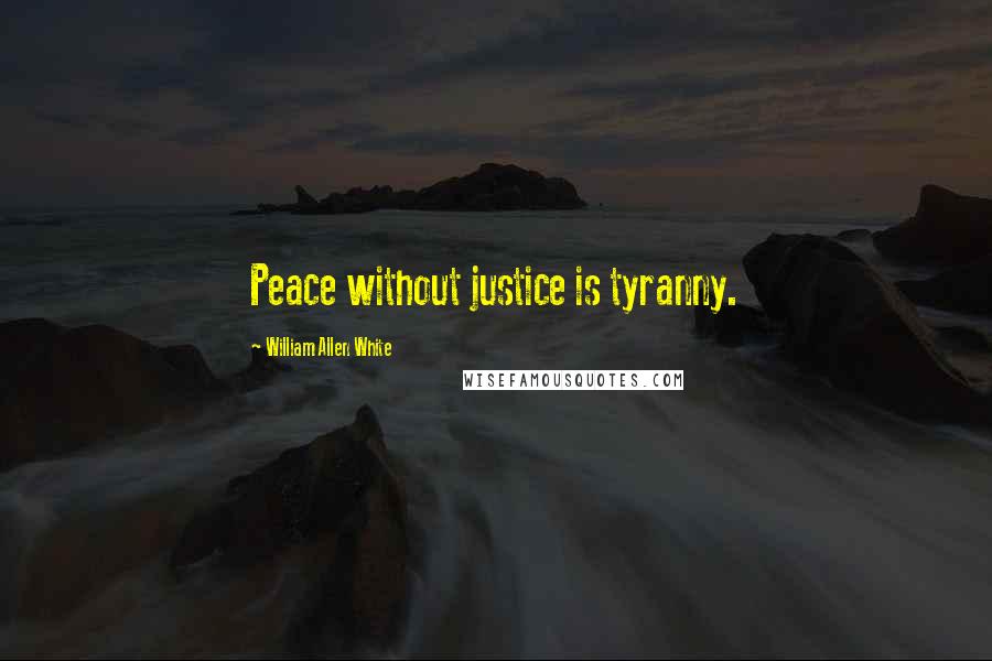 William Allen White Quotes: Peace without justice is tyranny.