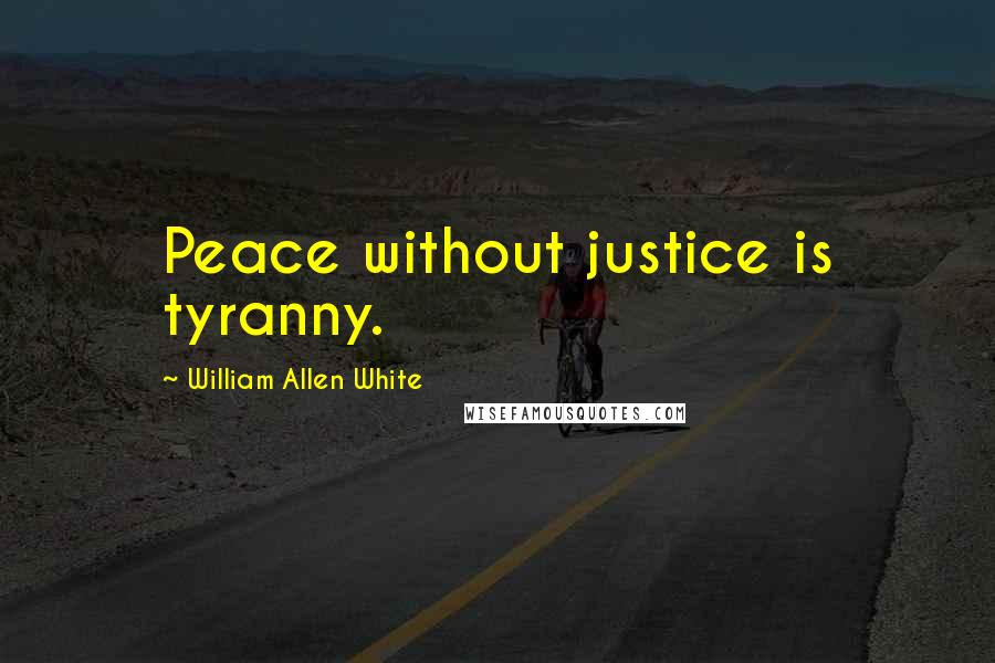 William Allen White Quotes: Peace without justice is tyranny.