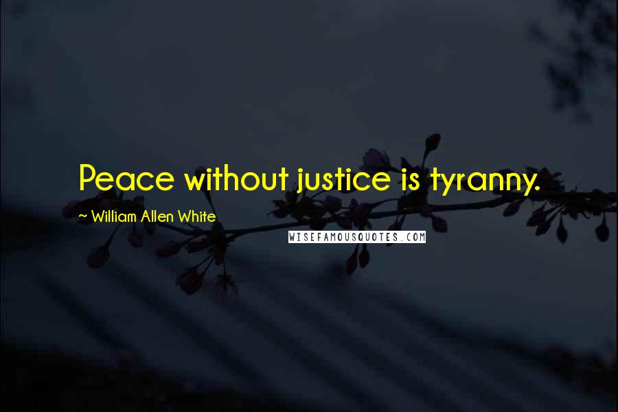 William Allen White Quotes: Peace without justice is tyranny.