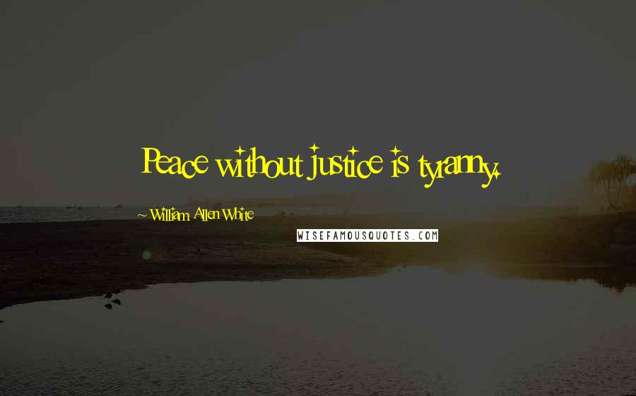 William Allen White Quotes: Peace without justice is tyranny.