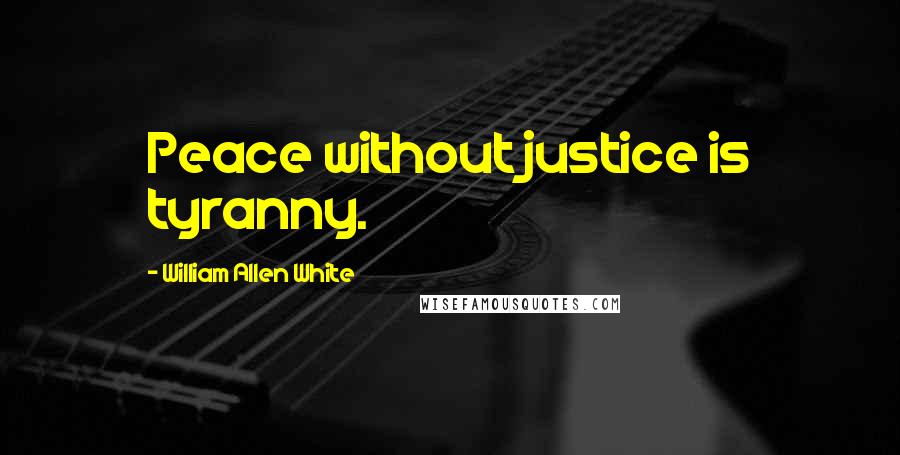 William Allen White Quotes: Peace without justice is tyranny.