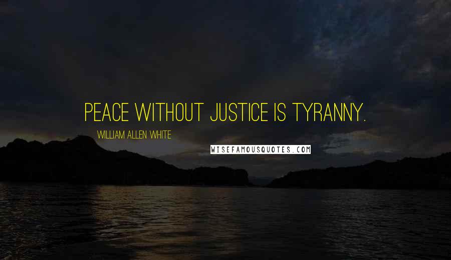 William Allen White Quotes: Peace without justice is tyranny.