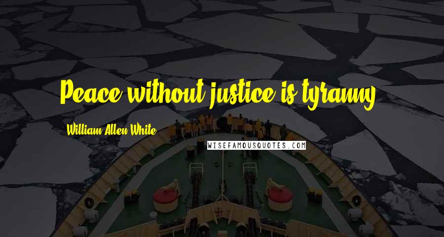 William Allen White Quotes: Peace without justice is tyranny.