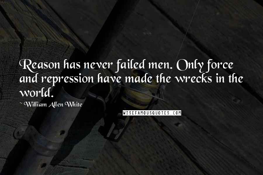 William Allen White Quotes: Reason has never failed men. Only force and repression have made the wrecks in the world.