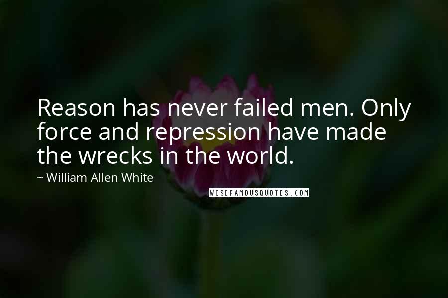 William Allen White Quotes: Reason has never failed men. Only force and repression have made the wrecks in the world.