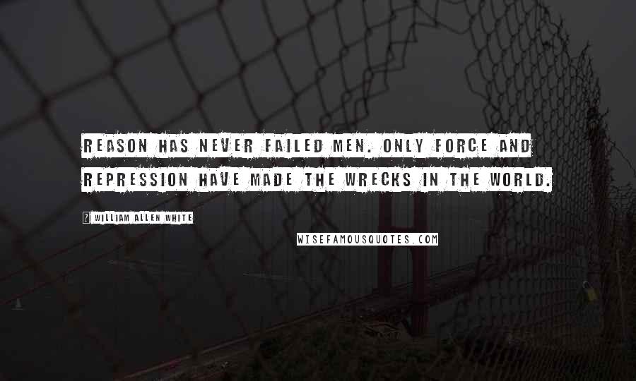 William Allen White Quotes: Reason has never failed men. Only force and repression have made the wrecks in the world.