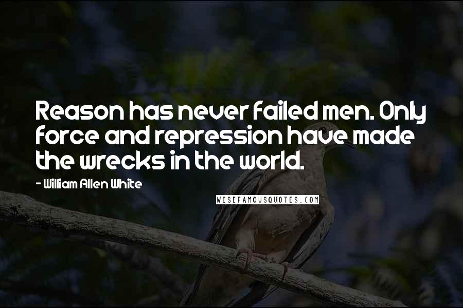 William Allen White Quotes: Reason has never failed men. Only force and repression have made the wrecks in the world.