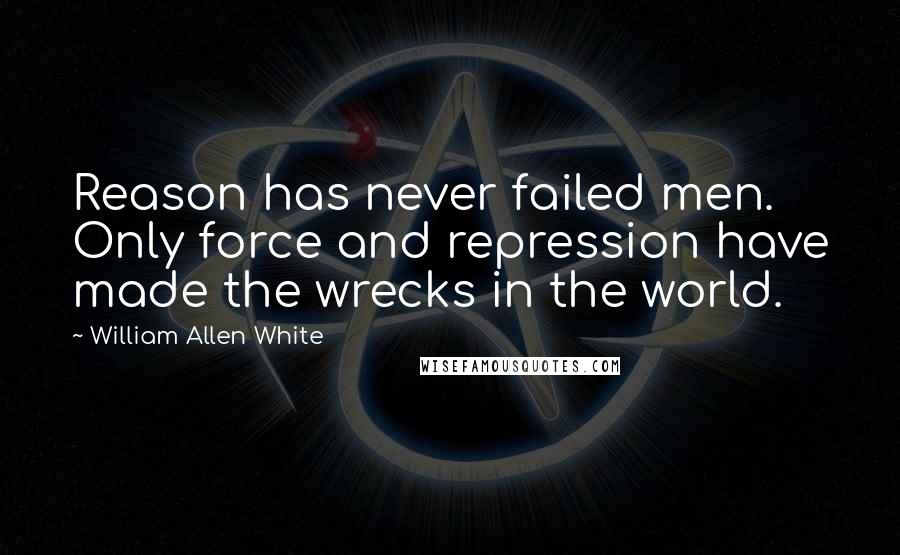 William Allen White Quotes: Reason has never failed men. Only force and repression have made the wrecks in the world.
