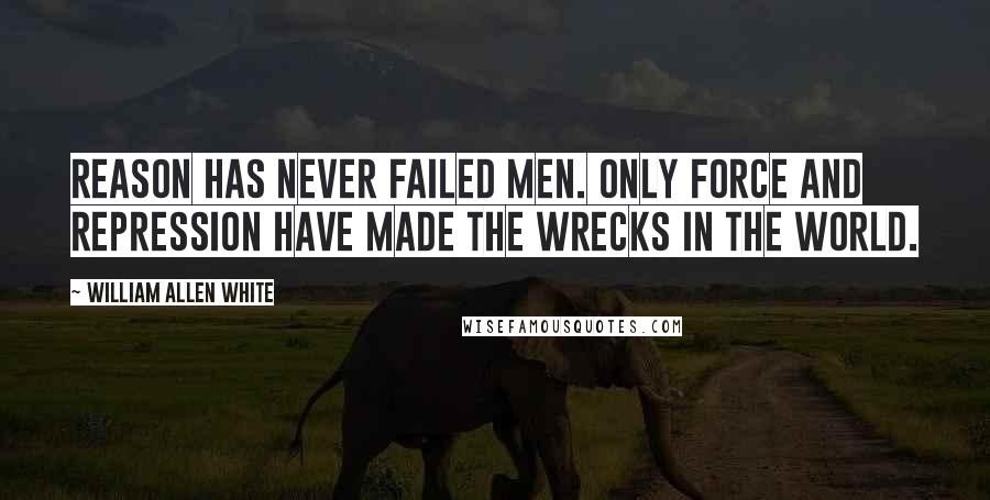 William Allen White Quotes: Reason has never failed men. Only force and repression have made the wrecks in the world.