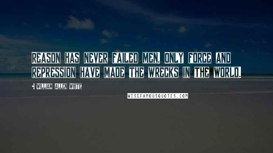 William Allen White Quotes: Reason has never failed men. Only force and repression have made the wrecks in the world.