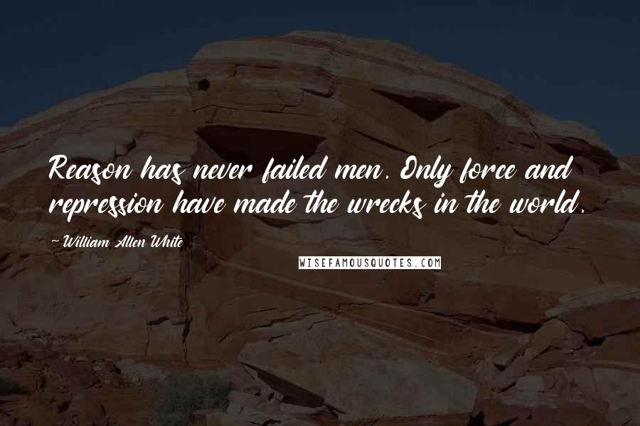 William Allen White Quotes: Reason has never failed men. Only force and repression have made the wrecks in the world.