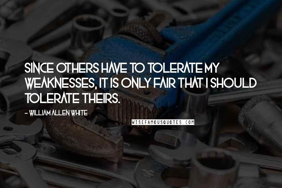 William Allen White Quotes: Since others have to tolerate my weaknesses, it is only fair that I should tolerate theirs.