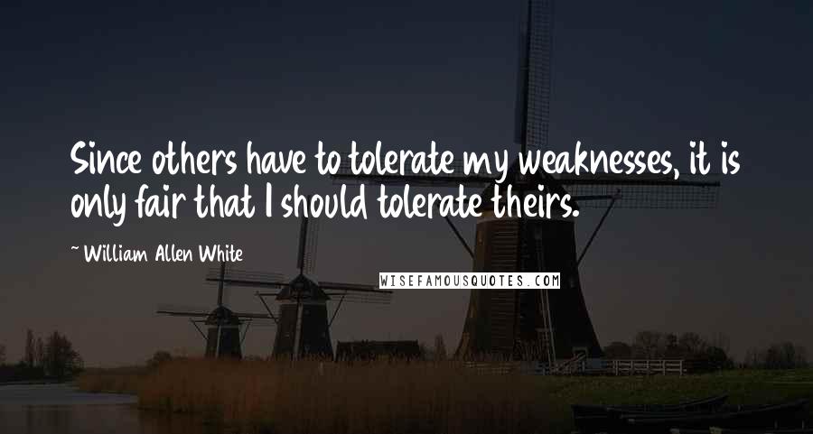 William Allen White Quotes: Since others have to tolerate my weaknesses, it is only fair that I should tolerate theirs.