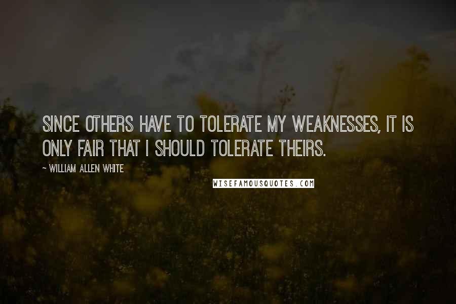 William Allen White Quotes: Since others have to tolerate my weaknesses, it is only fair that I should tolerate theirs.